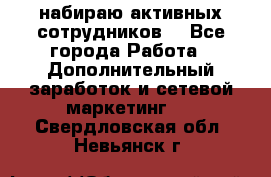 набираю активных сотрудников  - Все города Работа » Дополнительный заработок и сетевой маркетинг   . Свердловская обл.,Невьянск г.